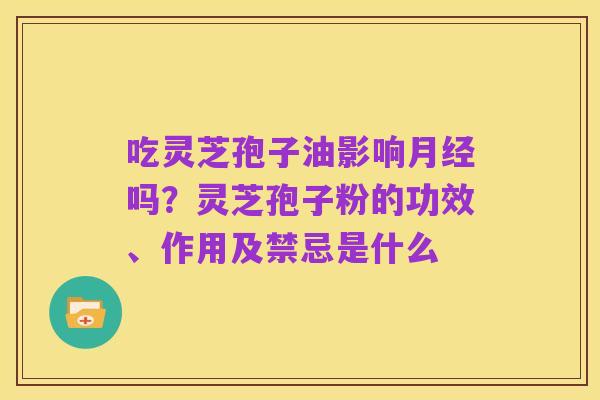 吃灵芝孢子油影响月经吗？灵芝孢子粉的功效、作用及禁忌是什么