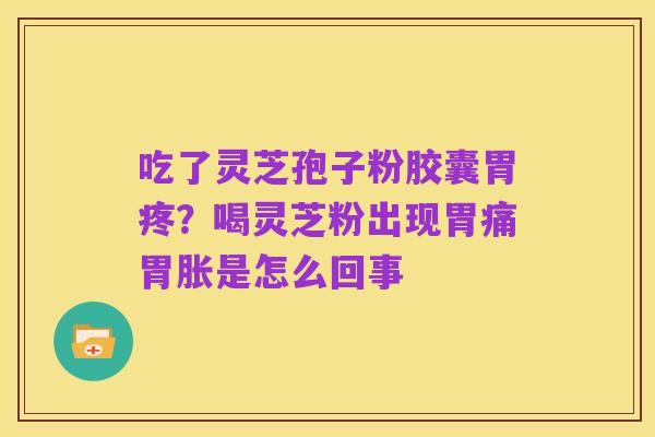 吃了灵芝孢子粉胶囊胃疼?喝灵芝粉出现胃痛胃胀是怎么回事