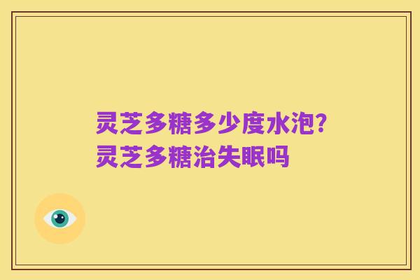 灵芝多糖多少度水泡?灵芝多糖治失眠吗