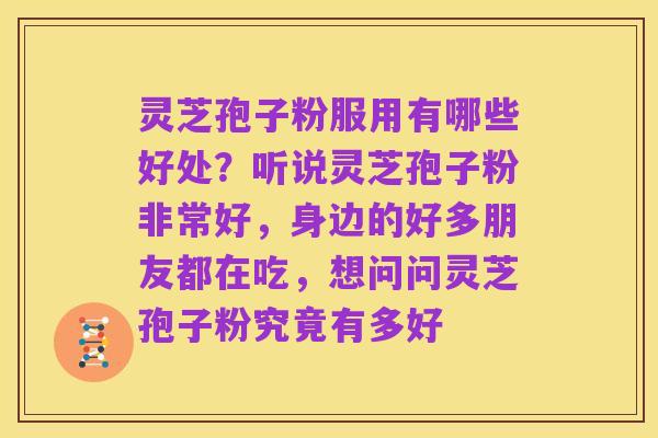 灵芝孢子粉服用有哪些好处?听说灵芝孢子粉非常好,身边的好多朋友都在吃,想问问灵芝孢子粉究竟有多好
