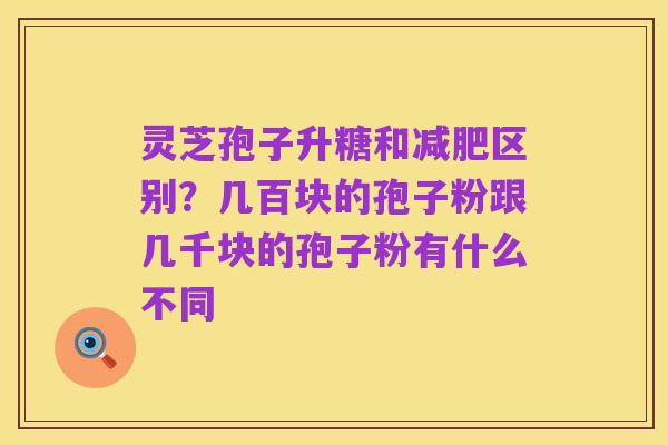 灵芝孢子升糖和减肥区别?几百块的孢子粉跟几千块的孢子粉有什么不同