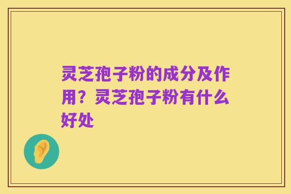 灵芝孢子粉的成分及作用?灵芝孢子粉有什么好处