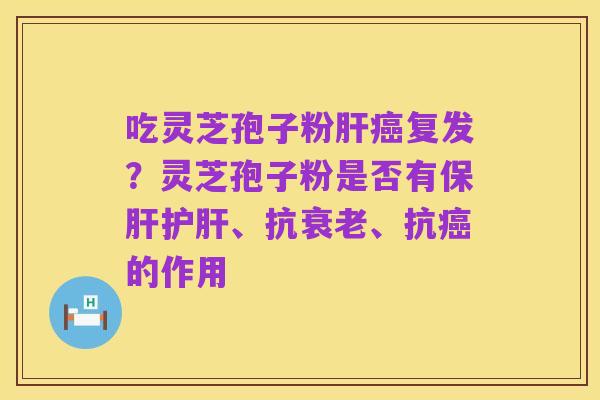 吃灵芝孢子粉肝癌复发?灵芝孢子粉是否有保肝护肝、抗衰老、抗癌的作用