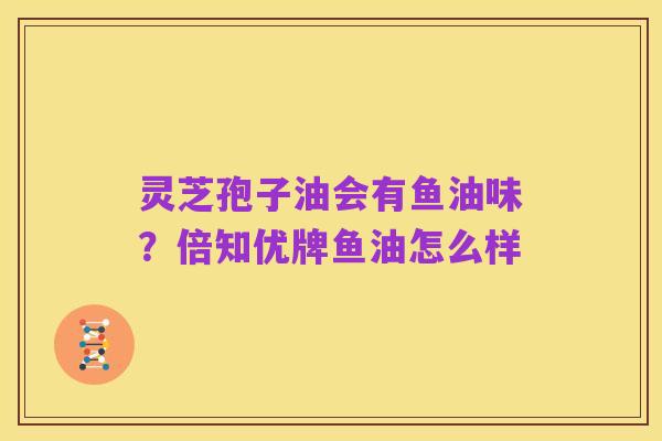 灵芝孢子油会有鱼油味?倍知优牌鱼油怎么样