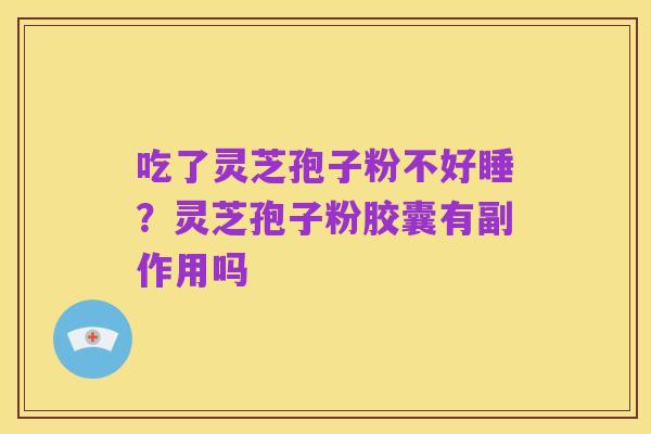吃了灵芝孢子粉不好睡？灵芝孢子粉胶囊有副作用吗