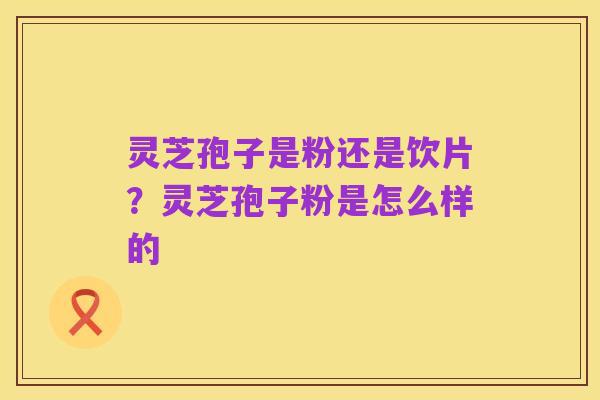 灵芝孢子是粉还是饮片?灵芝孢子粉是怎么样的