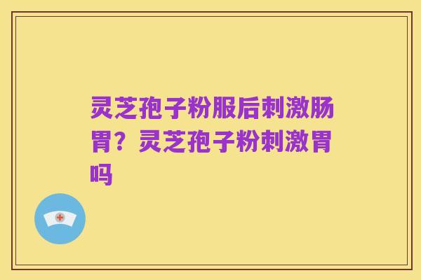 灵芝孢子粉服后刺激肠胃?灵芝孢子粉刺激胃吗