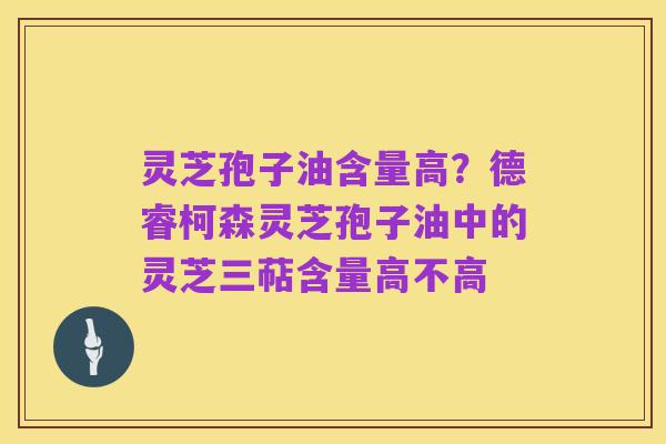 灵芝孢子油含量高?德睿柯森灵芝孢子油中的灵芝三萜含量高不高