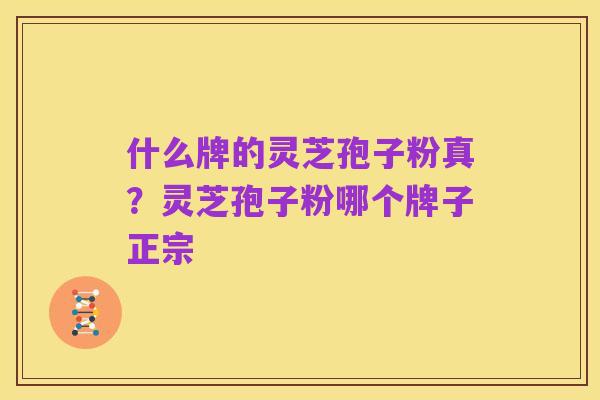 什么牌的灵芝孢子粉真?灵芝孢子粉哪个牌子正宗