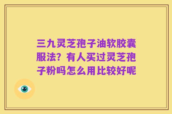 三九灵芝孢子油软胶囊服法?有人买过灵芝孢子粉吗怎么用比较好呢