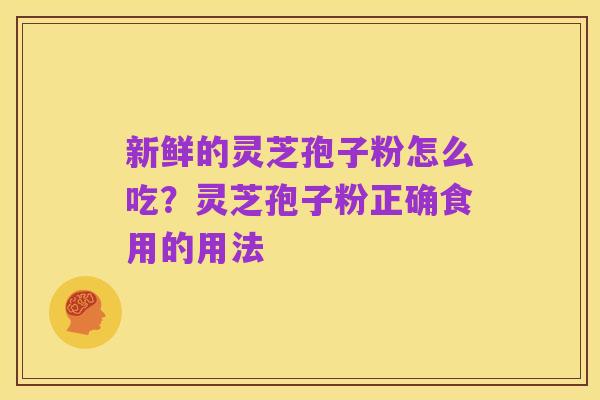 新鲜的灵芝孢子粉怎么吃？灵芝孢子粉正确食用的用法