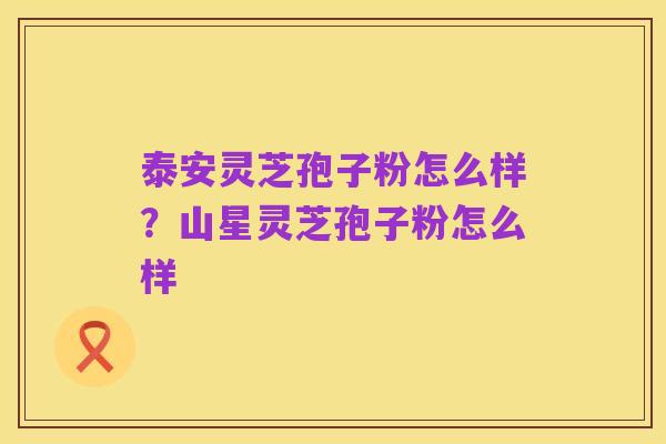 泰安灵芝孢子粉怎么样?山星灵芝孢子粉怎么样