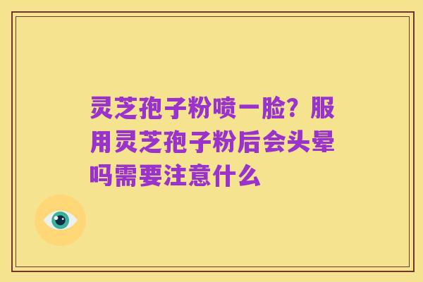 灵芝孢子粉喷一脸?服用灵芝孢子粉后会头晕吗需要注意什么
