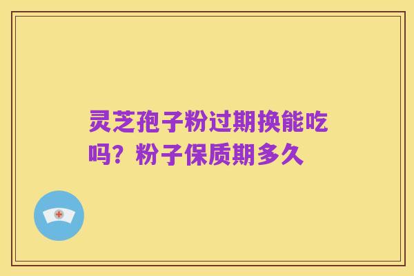 灵芝孢子粉过期换能吃吗?粉子保质期多久
