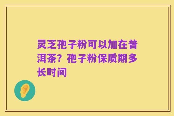 灵芝孢子粉可以加在普洱茶？孢子粉保质期多长时间