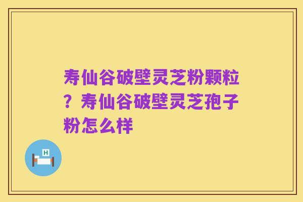 寿仙谷破壁灵芝粉颗粒?寿仙谷破壁灵芝孢子粉怎么样