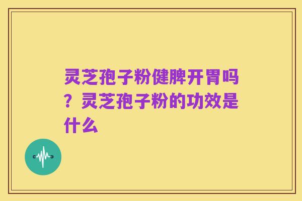 灵芝孢子粉健脾开胃吗?灵芝孢子粉的功效是什么