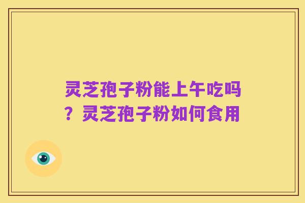 灵芝孢子粉能上午吃吗?灵芝孢子粉如何食用