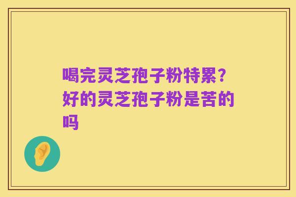 喝完灵芝孢子粉特累？好的灵芝孢子粉是苦的吗