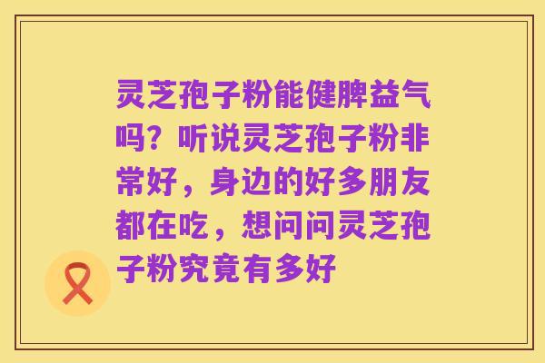 灵芝孢子粉能健脾益气吗?听说灵芝孢子粉非常好,身边的好多朋友都在吃,想问问灵芝孢子粉究竟有多好