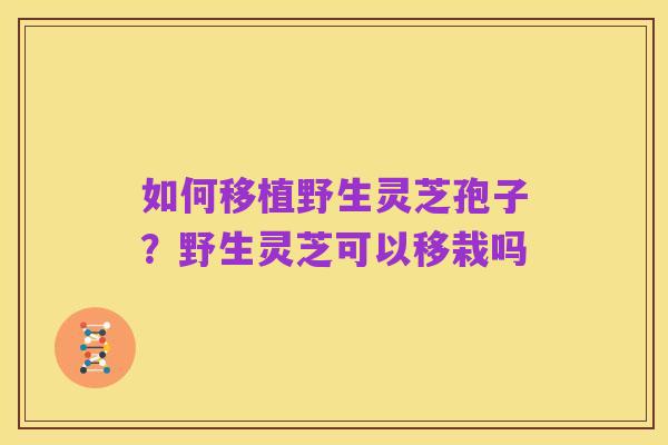 如何移植野生灵芝孢子？野生灵芝可以移栽吗