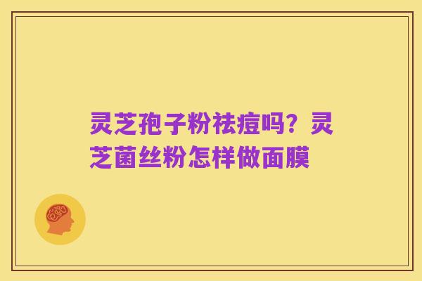 灵芝孢子粉祛痘吗？灵芝菌丝粉怎样做面膜
