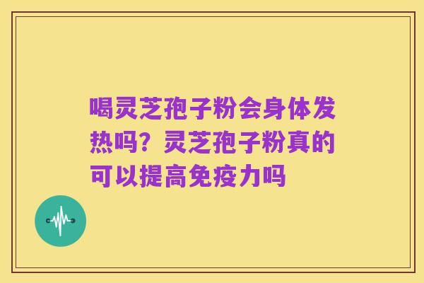 喝灵芝孢子粉会身体发热吗?灵芝孢子粉真的可以提高免疫力吗