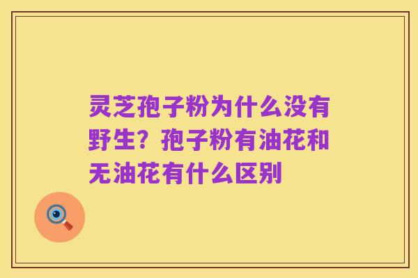 灵芝孢子粉为什么没有野生?孢子粉有油花和无油花有什么区别