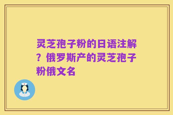 灵芝孢子粉的日语注解？俄罗斯产的灵芝孢子粉俄文名