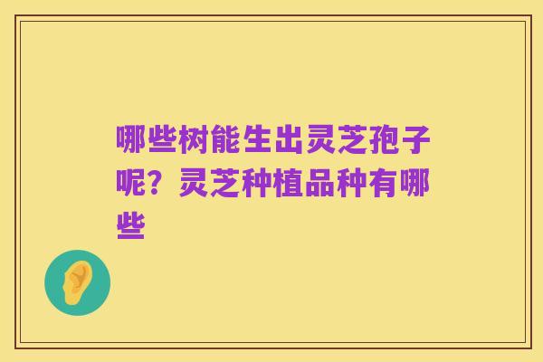 哪些树能生出灵芝孢子呢？灵芝种植品种有哪些