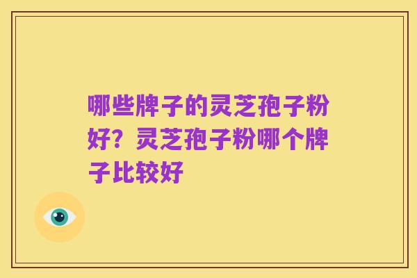 哪些牌子的灵芝孢子粉好？灵芝孢子粉哪个牌子比较好