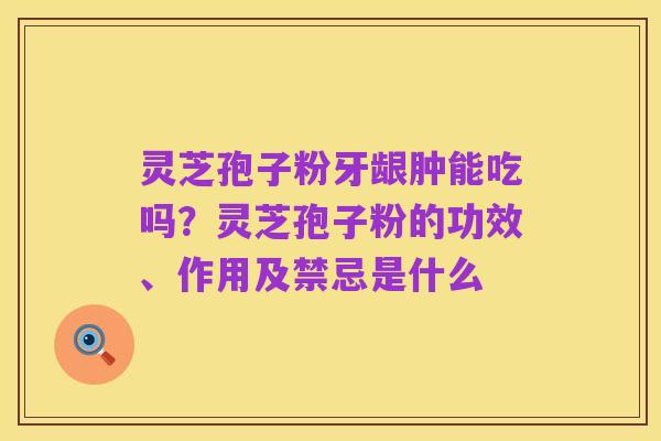 灵芝孢子粉牙龈肿能吃吗?灵芝孢子粉的功效、作用及禁忌是什么