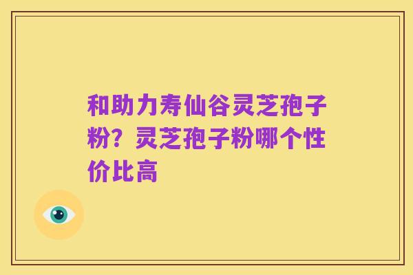 和助力寿仙谷灵芝孢子粉？灵芝孢子粉哪个性价比高