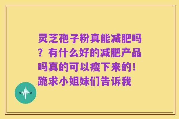 灵芝孢子粉真能减肥吗?有什么好的减肥产品吗真的可以瘦下来的!跪求小姐妹们告诉我