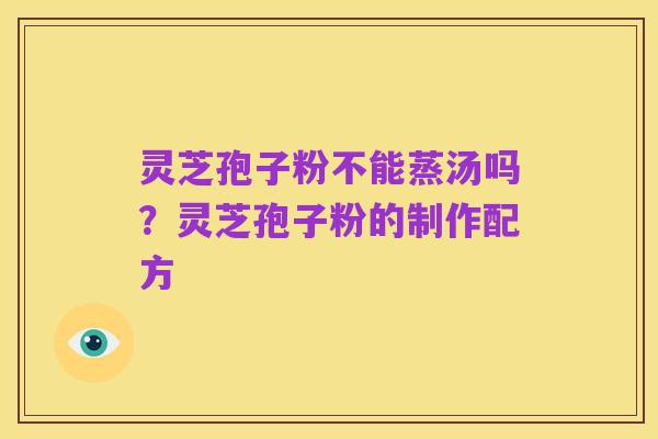 灵芝孢子粉不能蒸汤吗？灵芝孢子粉的制作配方