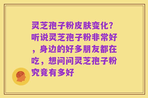 灵芝孢子粉皮肤变化?听说灵芝孢子粉非常好,身边的好多朋友都在吃,想问问灵芝孢子粉究竟有多好