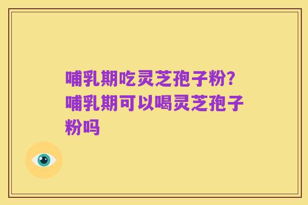 哺乳期吃灵芝孢子粉？哺乳期可以喝灵芝孢子粉吗