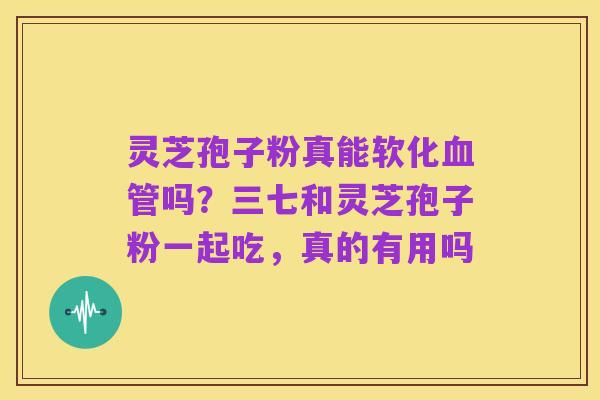 灵芝孢子粉真能软化血管吗?三七和灵芝孢子粉一起吃,真的有用吗