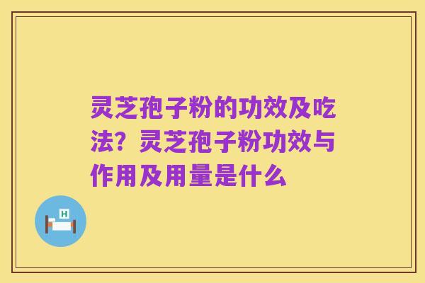 灵芝孢子粉的功效及吃法?灵芝孢子粉功效与作用及用量是什么