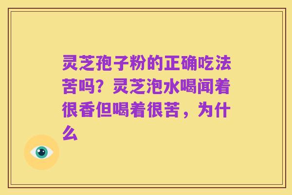 灵芝孢子粉的正确吃法苦吗?灵芝泡水喝闻着很香但喝着很苦,为什么