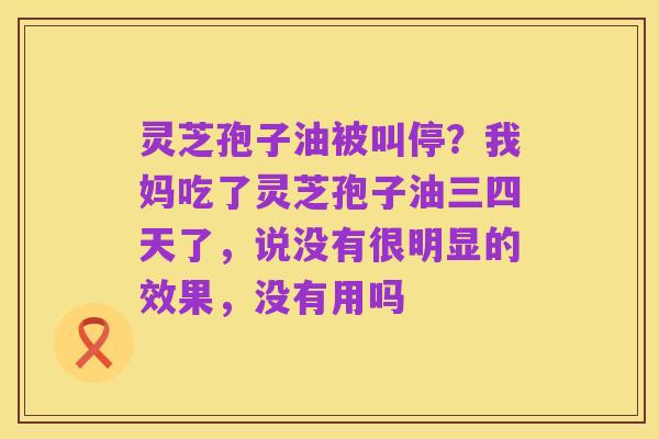 灵芝孢子油被叫停?我妈吃了灵芝孢子油三四天了,说没有很明显的效果,没有用吗