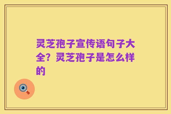 灵芝孢子宣传语句子大全?灵芝孢子是怎么样的