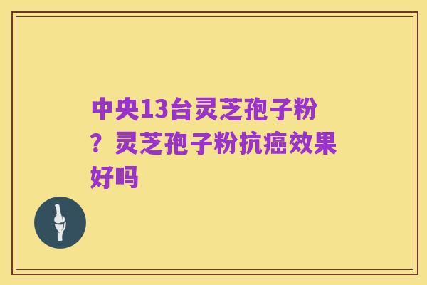中央13台灵芝孢子粉？灵芝孢子粉抗癌效果好吗