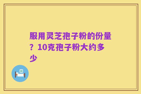 服用灵芝孢子粉的份量?10克孢子粉大约多少
