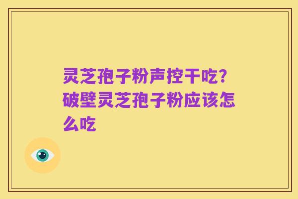 灵芝孢子粉声控干吃？破壁灵芝孢子粉应该怎么吃