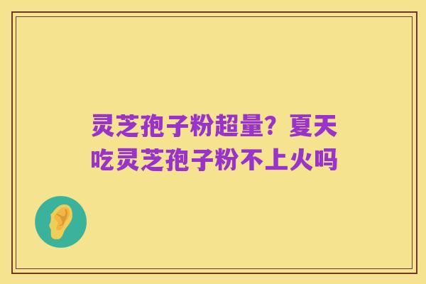 灵芝孢子粉超量?夏天吃灵芝孢子粉不上火吗