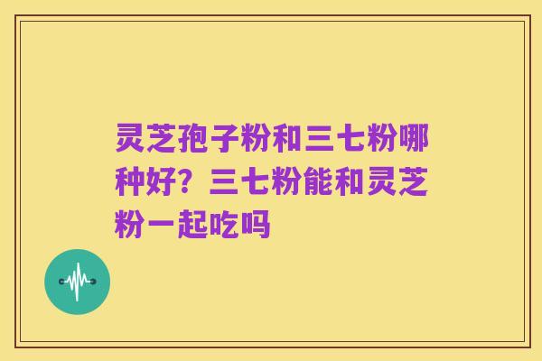 灵芝孢子粉和三七粉哪种好？三七粉能和灵芝粉一起吃吗