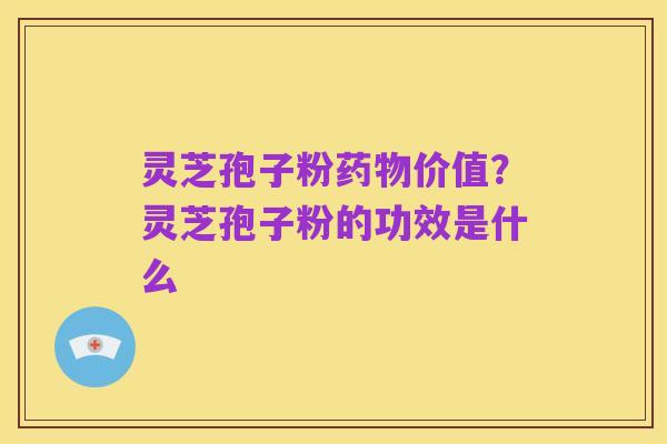 灵芝孢子粉药物价值?灵芝孢子粉的功效是什么