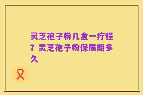 灵芝孢子粉几盒一疗程?灵芝孢子粉保质期多久