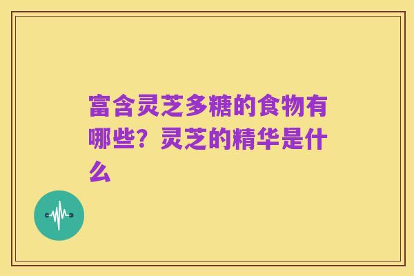 富含灵芝多糖的食物有哪些？灵芝的精华是什么
